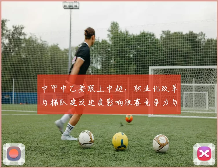 中甲中乙要跟上中超，职业化改革与梯队建设进度影响联赛竞争力与观众参与