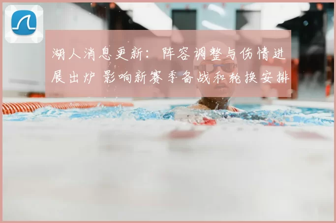 湖人消息更新：阵容调整与伤情进展出炉 影响新赛季备战和轮换安排