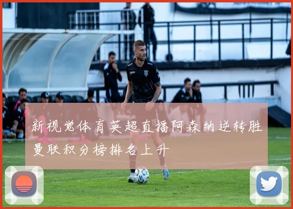新视觉体育英超直播阿森纳逆转胜曼联积分榜排名上升
