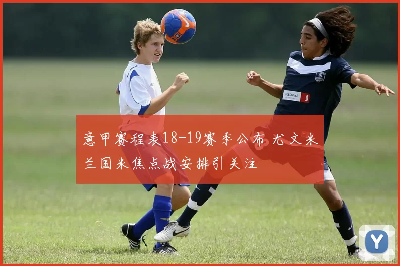 意甲赛程表18-19赛季公布 尤文米兰国米焦点战安排引关注