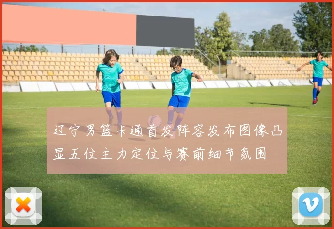 辽宁男篮卡通首发阵容发布图像凸显五位主力定位与赛前细节氛围