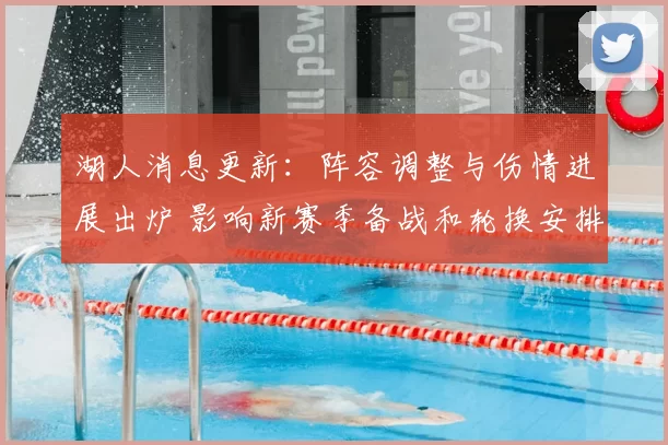 湖人消息更新：阵容调整与伤情进展出炉 影响新赛季备战和轮换安排