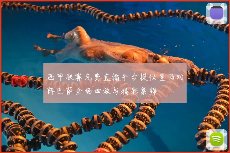 西甲联赛免费直播平台提供皇马对阵巴萨全场回放与精彩集锦