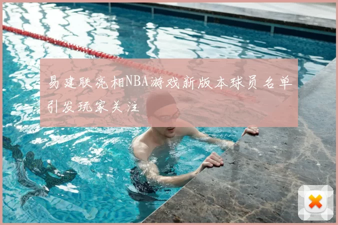 易建联亮相NBA游戏新版本球员名单引发玩家关注
