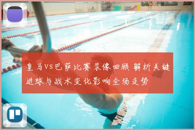 皇马vs巴萨比赛录像回顾 解析关键进球与战术变化影响全场走势