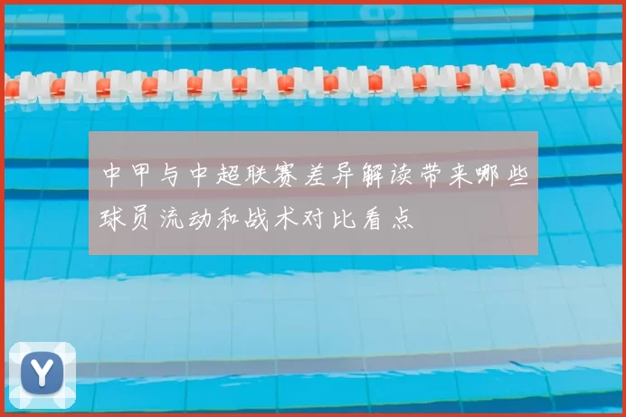 中甲与中超联赛差异解读带来哪些球员流动和战术对比看点