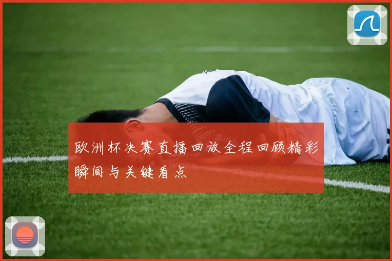 欧洲杯决赛直播回放全程回顾精彩瞬间与关键看点