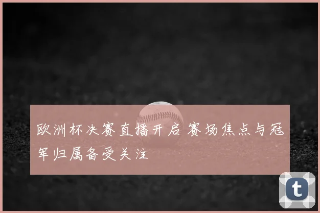 欧洲杯决赛直播开启 赛场焦点与冠军归属备受关注