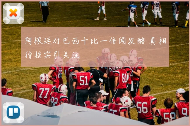 阿根廷对巴西十比一传闻发酵 真相待核实引关注