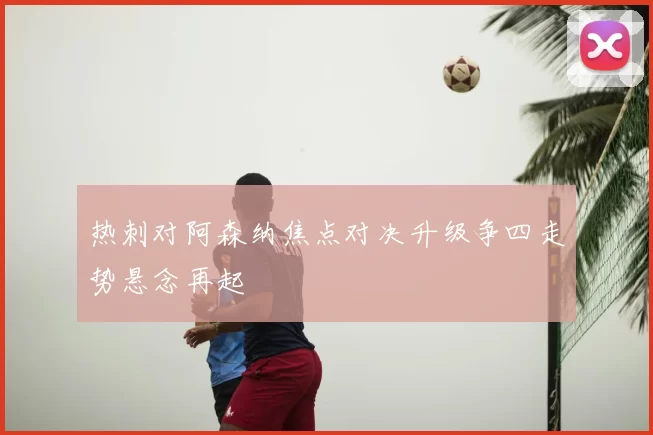 热刺对阿森纳焦点对决升级争四走势悬念再起