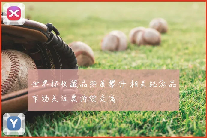 世界杯收藏品热度攀升 相关纪念品市场关注度持续走高