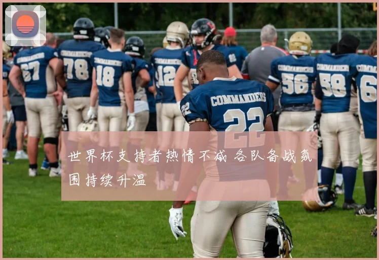 世界杯支持者热情不减 各队备战氛围持续升温