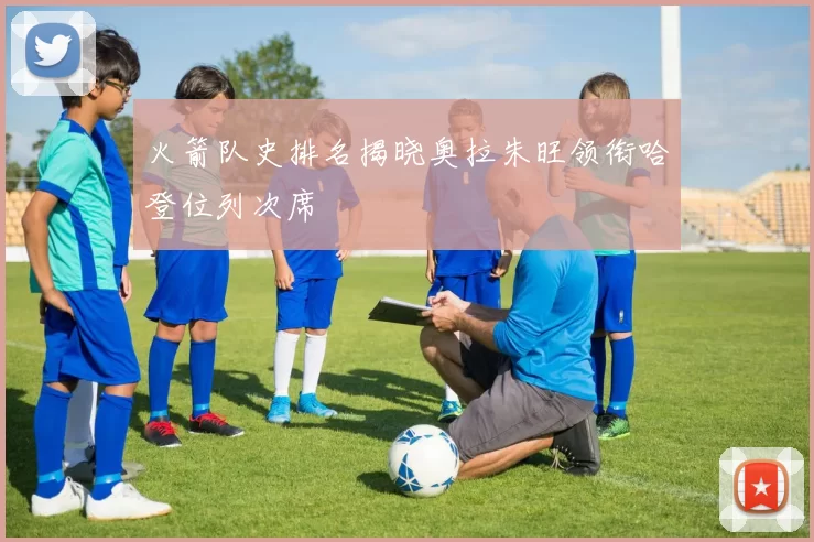 火箭队史排名揭晓奥拉朱旺领衔哈登位列次席