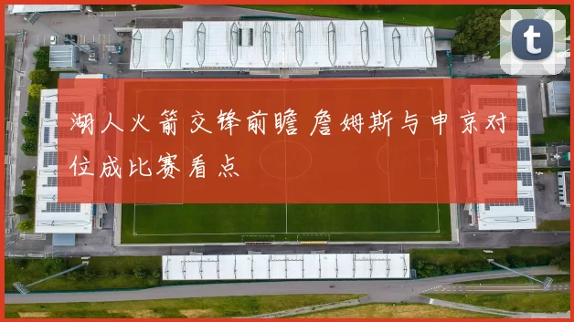 湖人火箭交锋前瞻 詹姆斯与申京对位成比赛看点