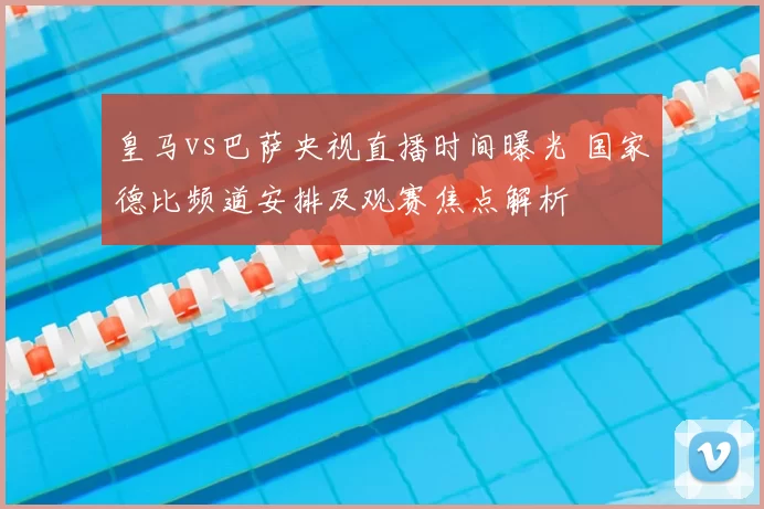 皇马vs巴萨央视直播时间曝光 国家德比频道安排及观赛焦点解析