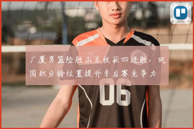 广厦男篮险胜山东收获四连胜，巩固积分榜位置提升季后赛竞争力