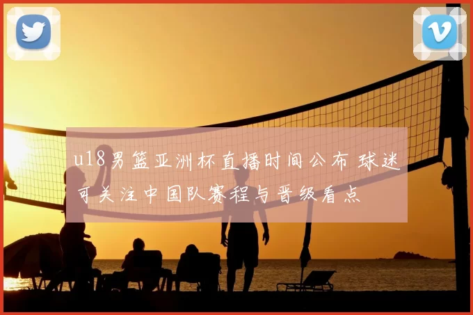 u18男篮亚洲杯直播时间公布 球迷可关注中国队赛程与晋级看点