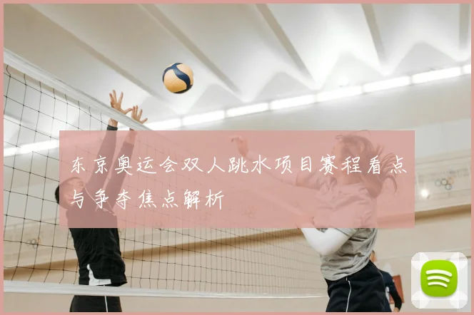 东京奥运会双人跳水项目赛程看点与争夺焦点解析