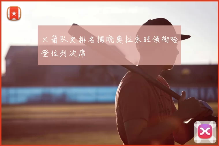 火箭队史排名揭晓奥拉朱旺领衔哈登位列次席