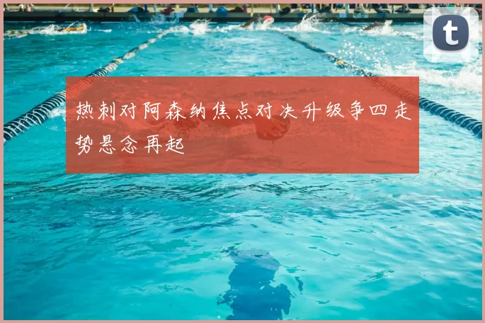 热刺对阿森纳焦点对决升级争四走势悬念再起