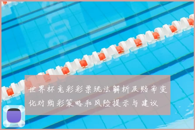 世界杯竞彩彩票玩法解析及赔率变化对购彩策略和风险提示与建议