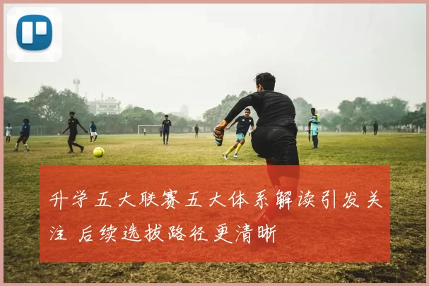 升学五大联赛五大体系解读引发关注 后续选拔路径更清晰