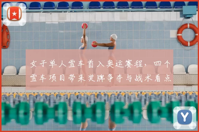 女子单人雪车首入奥运赛程，四个雪车项目带来奖牌争夺与战术看点