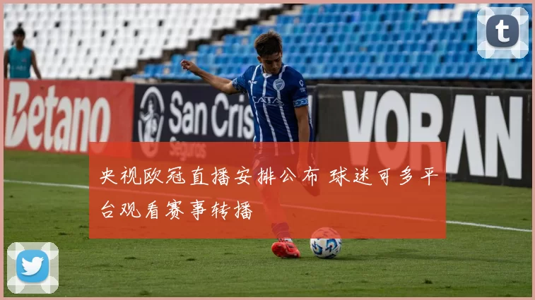 央视欧冠直播安排公布 球迷可多平台观看赛事转播