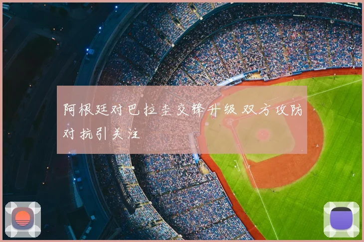 阿根廷对巴拉圭交锋升级 双方攻防对抗引关注