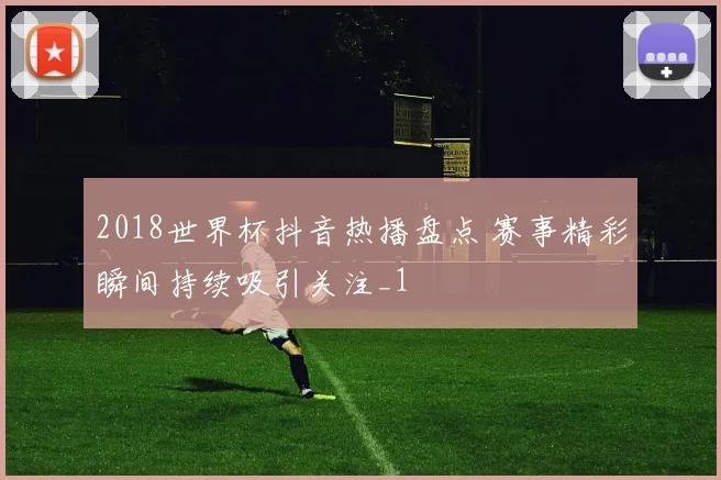 2018世界杯抖音热播盘点 赛事精彩瞬间持续吸引关注_1