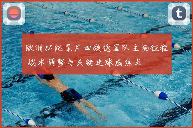 欧洲杯纪录片回顾德国队主场征程 战术调整与关键进球成焦点