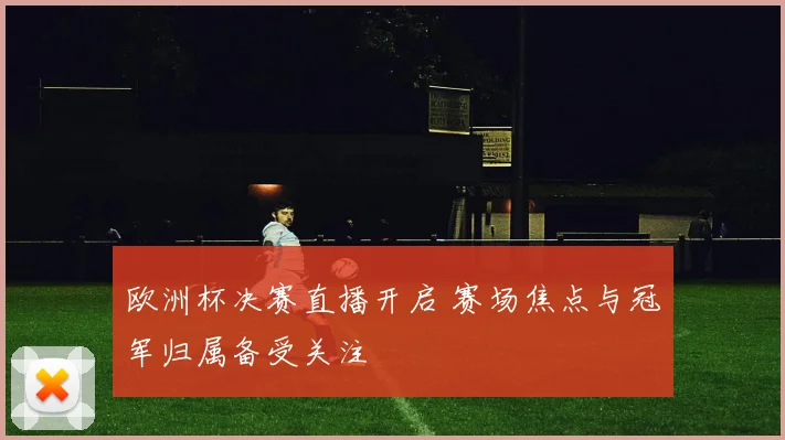 欧洲杯决赛直播开启 赛场焦点与冠军归属备受关注