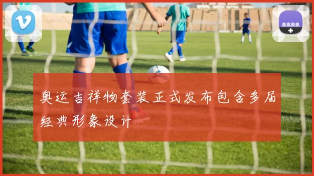 奥运吉祥物套装正式发布包含多届经典形象设计