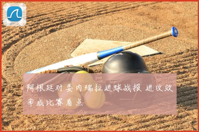 阿根廷对委内瑞拉进球战报 进攻效率成比赛看点