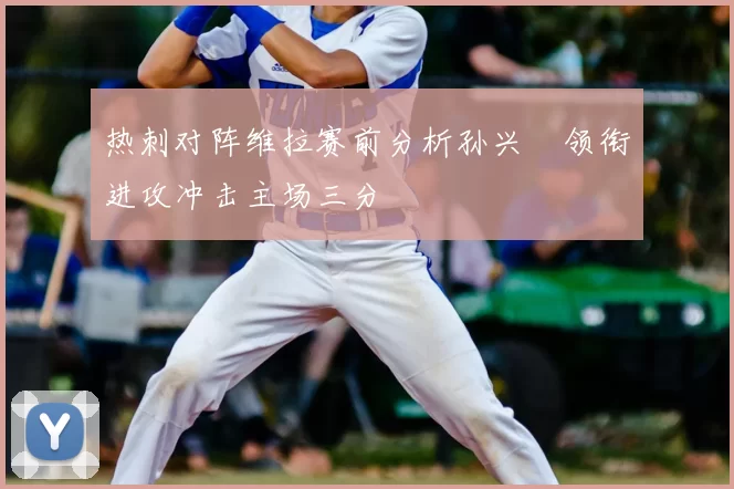 热刺对阵维拉赛前分析孙兴慜领衔进攻冲击主场三分