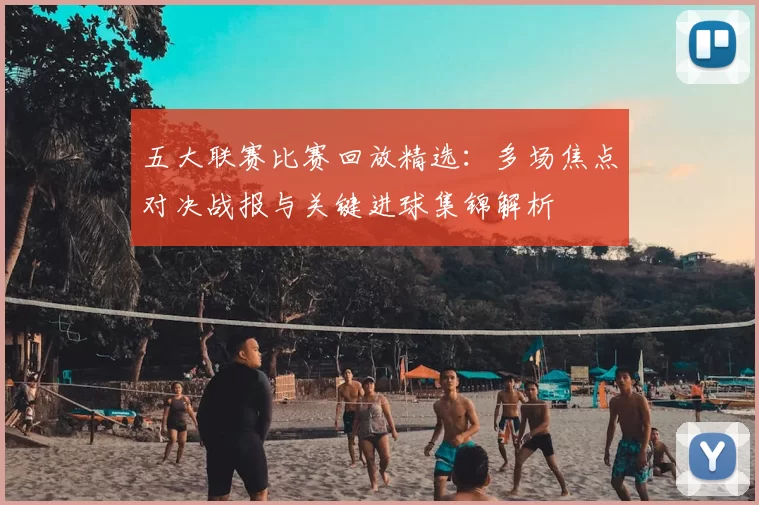 五大联赛比赛回放精选：多场焦点对决战报与关键进球集锦解析