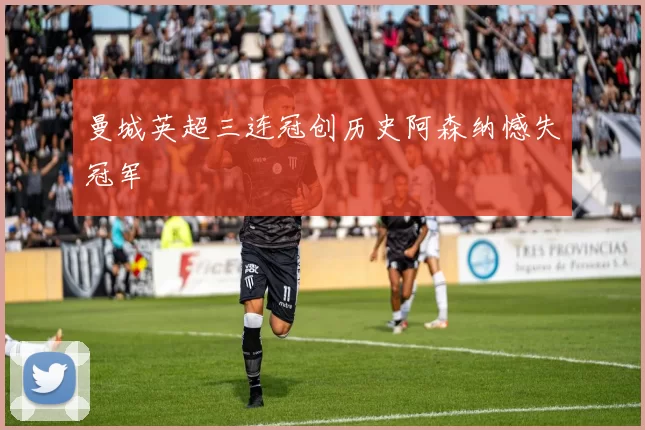 曼城英超三连冠创历史阿森纳憾失冠军