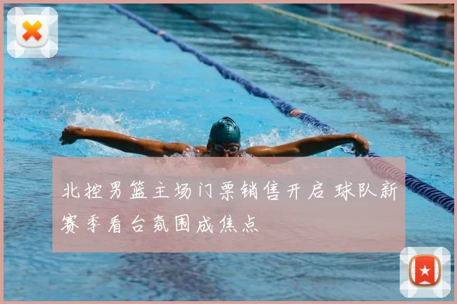 北控男篮主场门票销售开启 球队新赛季看台氛围成焦点