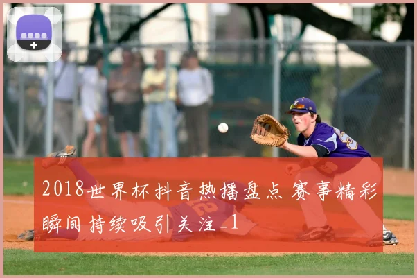 2018世界杯抖音热播盘点 赛事精彩瞬间持续吸引关注_1