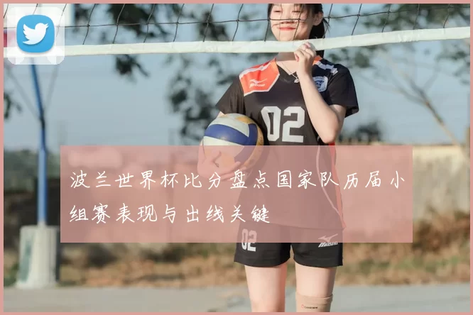 波兰世界杯比分盘点国家队历届小组赛表现与出线关键