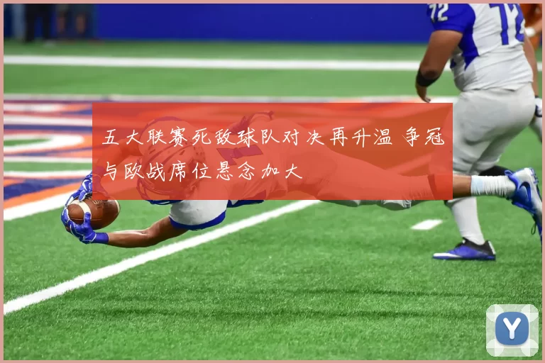 五大联赛死敌球队对决再升温 争冠与欧战席位悬念加大