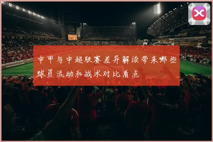 中甲与中超联赛差异解读带来哪些球员流动和战术对比看点