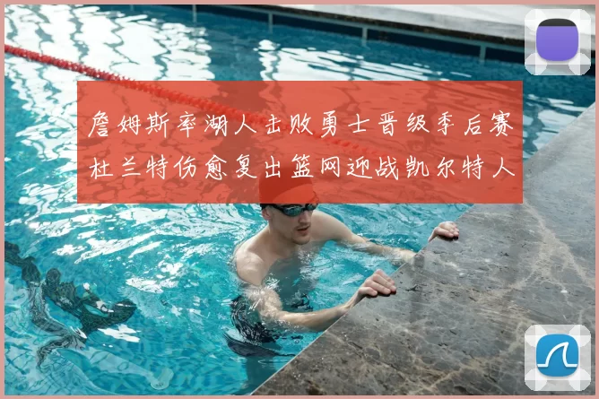 詹姆斯率湖人击败勇士晋级季后赛杜兰特伤愈复出篮网迎战凯尔特人