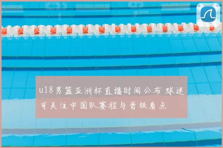 u18男篮亚洲杯直播时间公布 球迷可关注中国队赛程与晋级看点