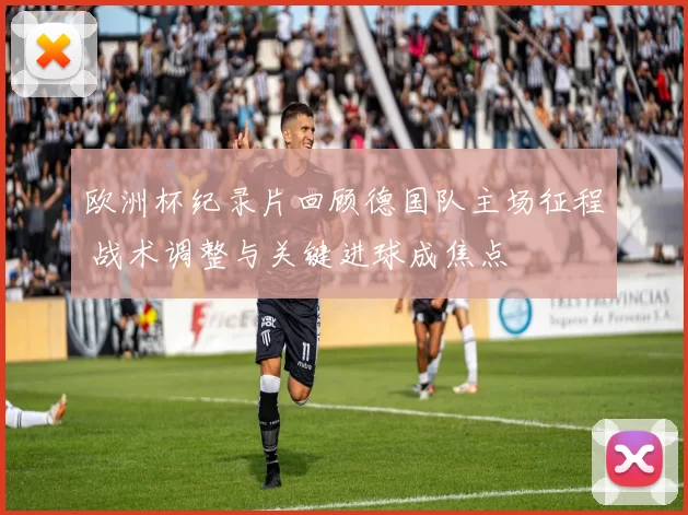 欧洲杯纪录片回顾德国队主场征程 战术调整与关键进球成焦点