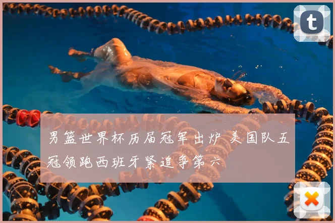 男篮世界杯历届冠军出炉 美国队五冠领跑西班牙紧追争第六