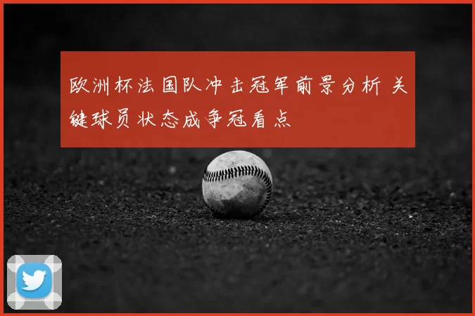 欧洲杯法国队冲击冠军前景分析 关键球员状态成争冠看点