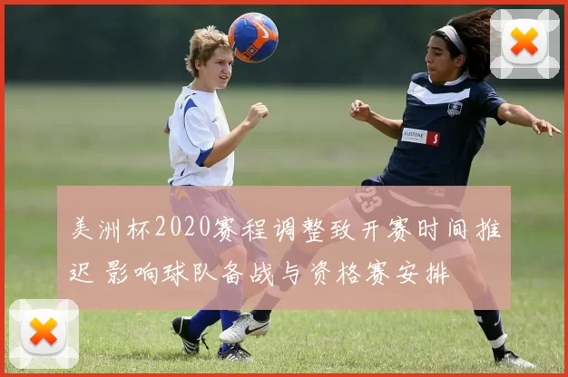 美洲杯2020赛程调整致开赛时间推迟 影响球队备战与资格赛安排