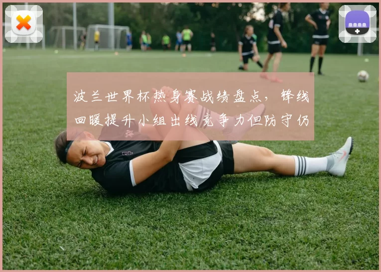 波兰世界杯热身赛战绩盘点，锋线回暖提升小组出线竞争力但防守仍存隐患