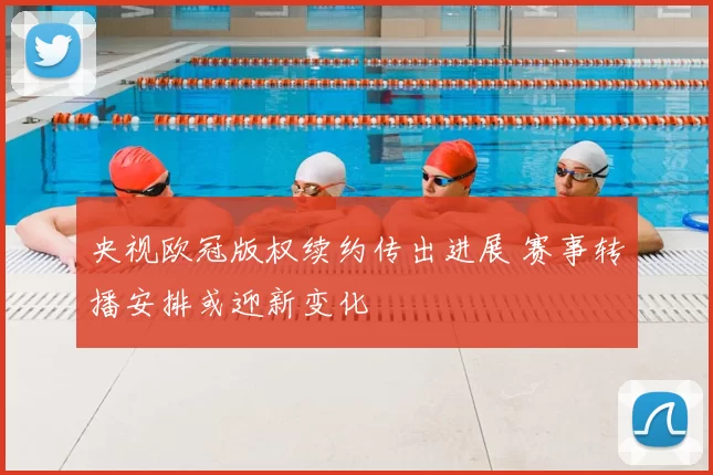 央视欧冠版权续约传出进展 赛事转播安排或迎新变化